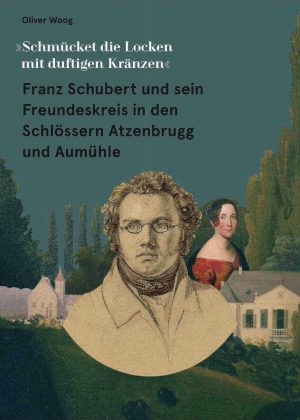 Oliver Woog „Schmücket die Locken mit duftigen Kränzen Franz Schubert und sein Freundeskreis in den Schlössern Atzenbrugg und Aumühle“